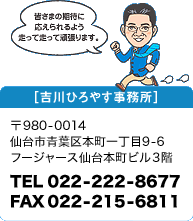 吉川ひろやす事務所　〒980-0014 仙台市青葉区本町一丁目9-6 利根川ビル3F　TEL.022-222-8677 FAX.022-215-6811