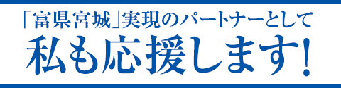 「富県宮城」実現のパートナーとして私も応援します!