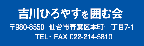 吉川ひろやすを囲む会 〒980-8550 仙台市青葉区本町一丁目7-1 TEL・FAX 022-214-5810