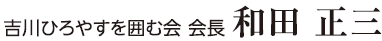 吉川ひろやすを囲む会 会長 和田 正三